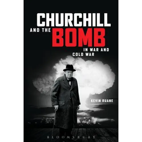 Churchill and the Bomb in War and Cold War: In War and Cold War