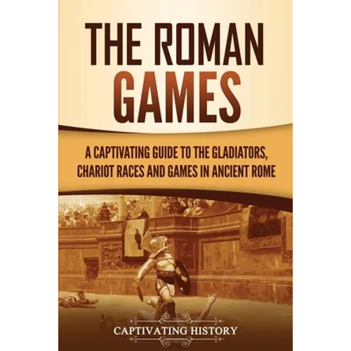 The Roman Games: A Captivating Guide to the Gladiators, Chariot Races, and Games in Ancient Rome - Paperback