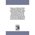 Railway Law in Illinois. the Relations of Railroads to the People, As Set Forth in the Constitution, the Statutes and the Decisions of Illinois; toget