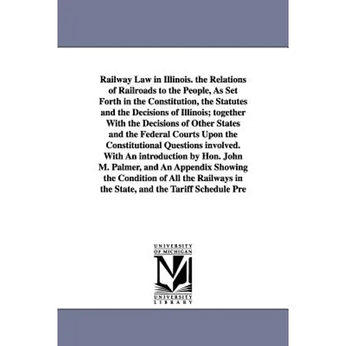 Railway Law in Illinois. the Relations of Railroads to the People, As Set Forth in the Constitution, the Statutes and the Decisions of Illinois; toget