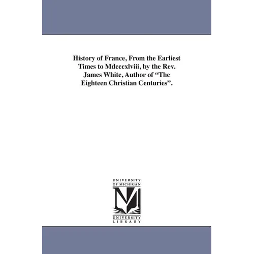 History of France, From the Earliest Times to Mdcccxlviii, by the Rev. James White, Author of "The Eighteen Christian Centuries".