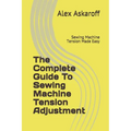 The Complete Guide To Sewing Machine Tension Adjustment: Sewing Machine Tension Made Easy - Paperback