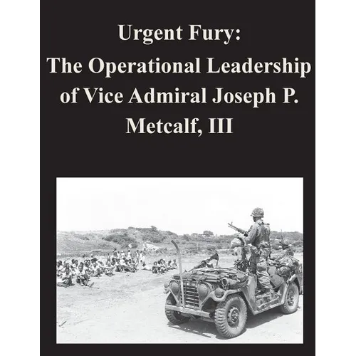 Urgent Fury: The Operational Leadership of Vice Admiral Joseph P. Metcalf, III