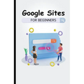 Google Sites For Beginners: The Complete Step-By-Step Guide On How To Create A Website, Exhibit Your Team's Work, And Collaborate Effectively - Paperback