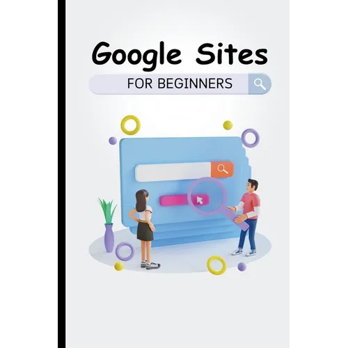 Google Sites For Beginners: The Complete Step-By-Step Guide On How To Create A Website, Exhibit Your Team's Work, And Collaborate Effectively - Paperback