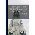 How Christ Said the First Mass, or, The Lord's Last Supper