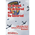 Un-Armed, Un-Armored and Un-Escorted: A World War II C-47 Airborne Troop Carrier Pilot Remembers