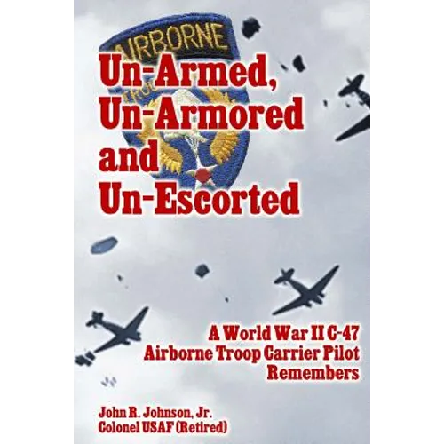 Un-Armed, Un-Armored and Un-Escorted: A World War II C-47 Airborne Troop Carrier Pilot Remembers