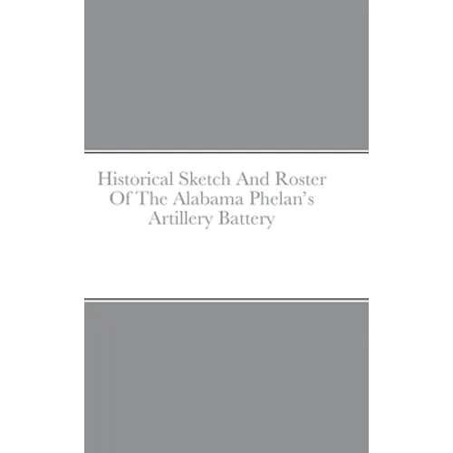 Historical Sketch And Roster Of The Alabama Phelan's Artillery Battery