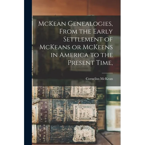 McKean Genealogies, From the Early Settlement of McKeans or McKeens in America to the Present Time,