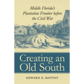 Creating an Old South: Middle Florida's Plantation Frontier before the Civil War