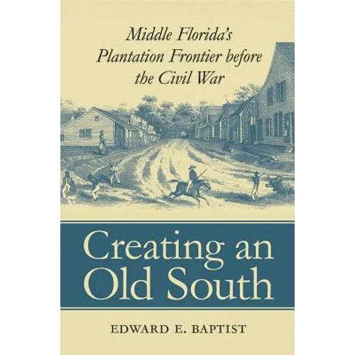 Creating an Old South: Middle Florida's Plantation Frontier before the Civil War