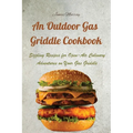 An Outdoor Gas Griddle Cookbook: Sizzling Recipes for Open-Air Culinary Adventures on Your Gas Griddle