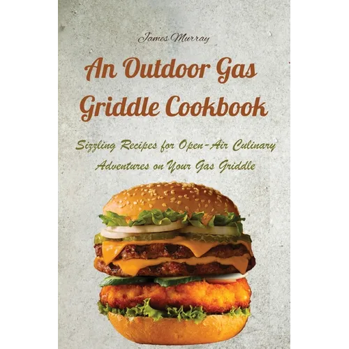 An Outdoor Gas Griddle Cookbook: Sizzling Recipes for Open-Air Culinary Adventures on Your Gas Griddle