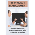 IT Project Management: Infamous Failures, Classic Mistakes, And Effective Practices: Top Reasons Why Software Projects Fail - Paperback