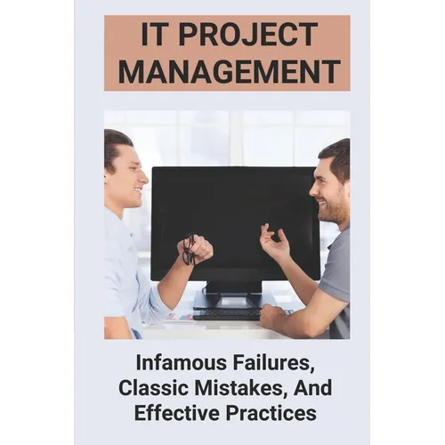 IT Project Management: Infamous Failures, Classic Mistakes, And Effective Practices: Top Reasons Why Software Projects Fail - Paperback