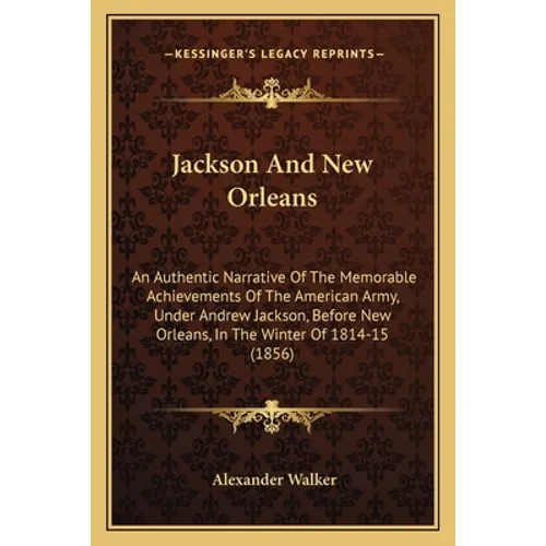 Jackson And New Orleans: An Authentic Narrative Of The Memorable Achievements Of The American Army, Under Andrew Jackson, Before New Orleans, I - Paperback