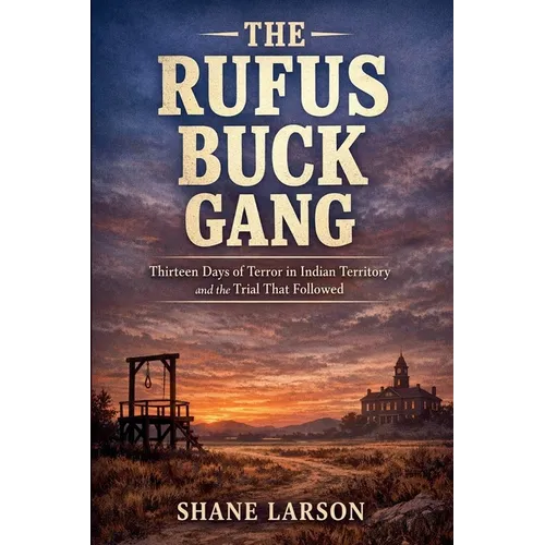 The Rufus Buck Gang: Thirteen Days of Terror in Indian Territory and the Trial That Followed