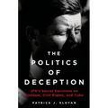 The Politics of Deception: Jfk's Secret Decisions on Vietnam, Civil Rights, and Cuba