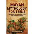 Mayan Mythology for Teens: Enthralling Tales and Cosmic Myths from Ancient Mesoamerica