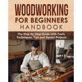 Woodworking for Beginners Handbook: The Step-by-Step Guide with Tools, Techniques, Tips and Starter Projects - Paperback