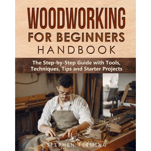Woodworking for Beginners Handbook: The Step-by-Step Guide with Tools, Techniques, Tips and Starter Projects - Paperback