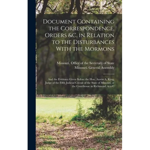 Document Containing the Correspondence, Orders &c. in Relation to the Disturbances With the Mormons; and the Evidence Given Before the Hon. Austin A.