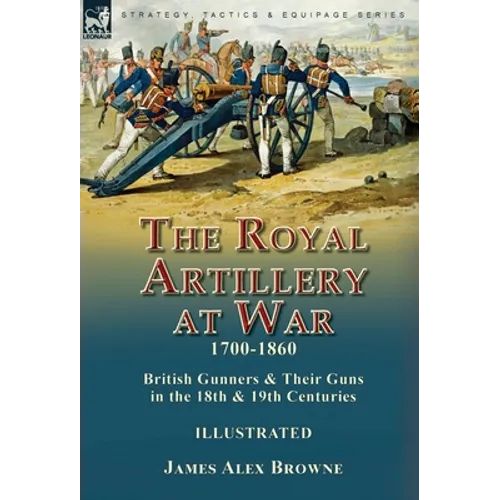 The Royal Artillery at War,1700-1860: British Gunners & Their Guns in the 18th & 19th Centuries