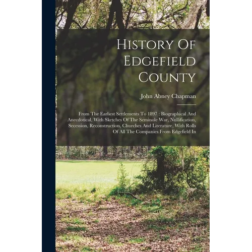 History Of Edgefield County: From The Earliest Settlements To 1897: Biographical And Anecdotical, With Sketches Of The Seminole War, Nullification,