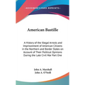 American Bastille: A History of the Illegal Arrests and Imprisonment of American Citizens in the Northern and Border States on Account of Their Politi
