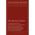The American Tanner - Containing Improved and Quick Methods of Curing, Tanning, and Coloring the Skins of the Sheep, Goat, Dog, Rabbit, Otter, Beaver,