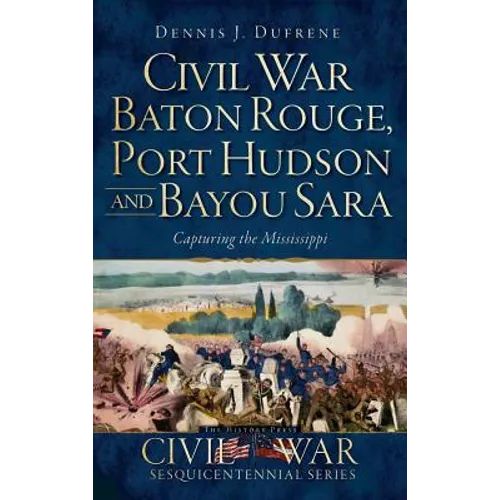 Civil War Baton Rouge, Port Hudson and Bayou Sara: Capturing the Mississippi