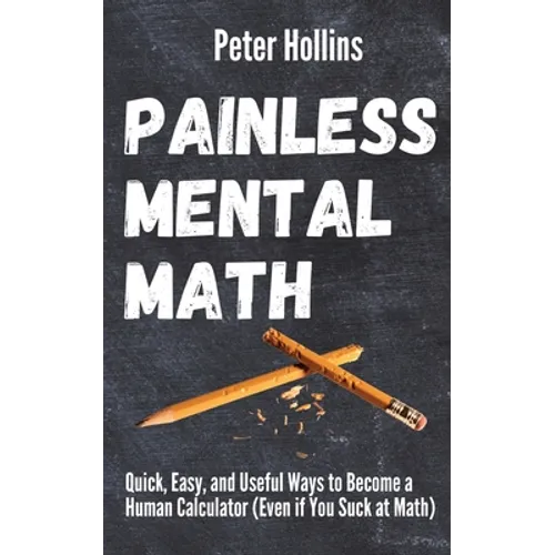 Painless Mental Math: Quick, Easy, and Useful Ways to Become a Human Calculator (Even if You Suck at Math) - Paperback
