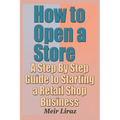 How to Open a Store - A Step by Step Guide to Starting a Retail Shop Business - Paperback