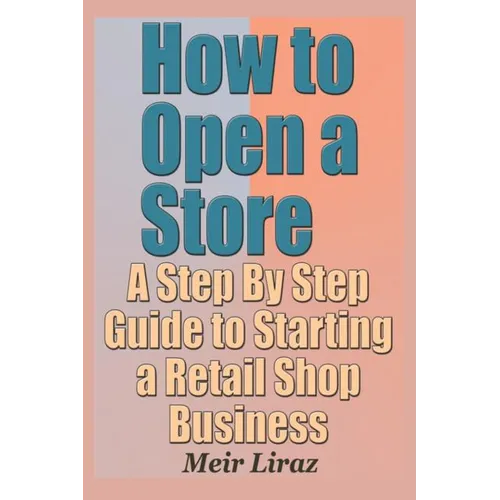How to Open a Store - A Step by Step Guide to Starting a Retail Shop Business - Paperback