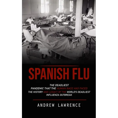 Spanish Flu: The Deadliest Pandemic That the Human Race Has Faced (The History and Legacy of the World's Deadliest Influenza Outbreak)