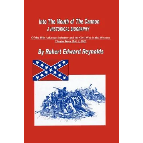 Into The Mouth of The Cannon: A Historical Biography of the 18th Arkansas Infantry and the Civil War in the Western Theater from 1861 to 1863