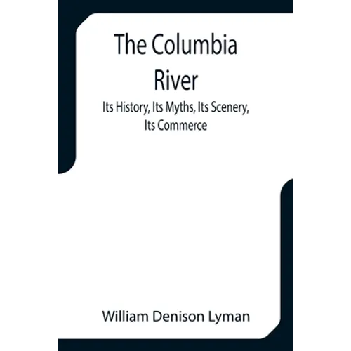The Columbia River; Its History, Its Myths, Its Scenery, Its Commerce
