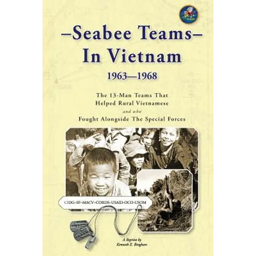 Seabee Teams In Vietnam 1963-1968: 13 Man Teams That Helped Rural Vietnamese and who Fought Alongside The Special Forces