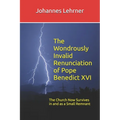 The Wondrously Invalid Renunciation of Pope Benedict XVI: The Church Now Survives in and as a Small Remnant