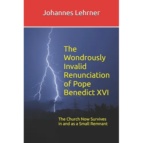 The Wondrously Invalid Renunciation of Pope Benedict XVI: The Church Now Survives in and as a Small Remnant
