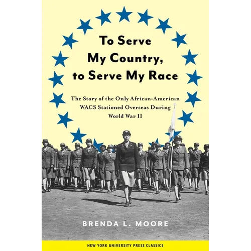 To Serve My Country, to Serve My Race: The Story of the Only African-American Wacs Stationed Overseas During World War II