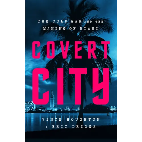 Covert City: The Cold War and the Making of Miami - Hardcover