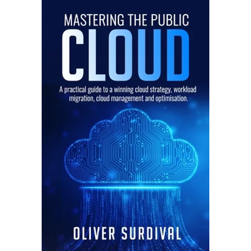 Mastering the Public Cloud: A practical guide to a winning cloud strategy, workload migration, cloud management and optimisation. - Paperback