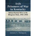 Axis Prisoners of War in Kentucky: Behind Barbed Wire in the Bluegrass State, 1941-1946