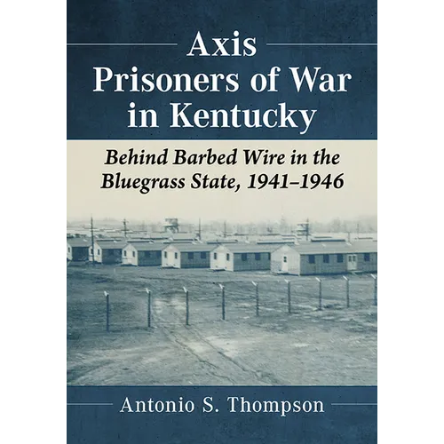 Axis Prisoners of War in Kentucky: Behind Barbed Wire in the Bluegrass State, 1941-1946