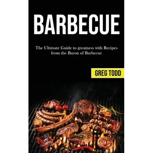 Barbecue: The Ultimate Guide to Greatness With Recipes From the Baron of Barbecue