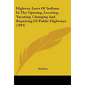 Highway Laws Of Indiana In The Opening, Locating, Vacating, Changing And Repairing Of Public Highways (1913)