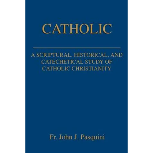 Catholic: A Scriptural, Historical, and Catechetical Study of Catholic Christianity - Paperback