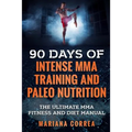 90 DAYS Of INTENSE MMA TRAINING AND PALEO NUTRITION: The ULTIMATE MMA FITNESS AND DIET MANUAL